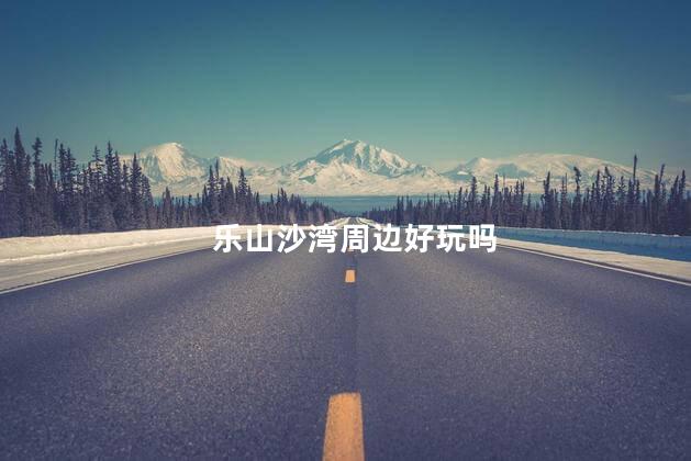 乐山沙湾周边好玩吗