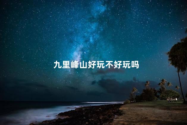 九里峰山好玩不好玩吗