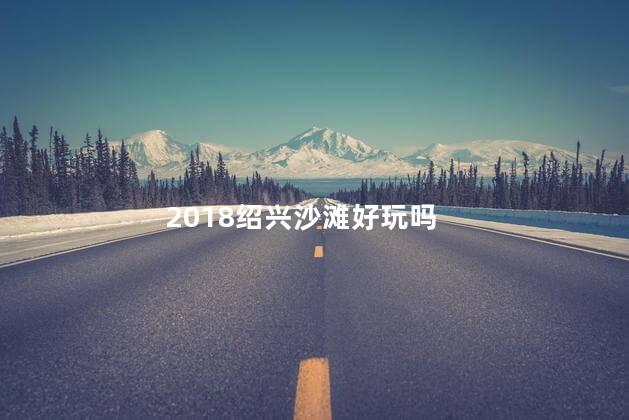 2018绍兴沙滩好玩吗