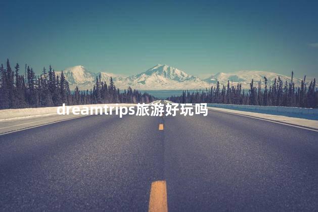 dreamtrips旅游好玩吗