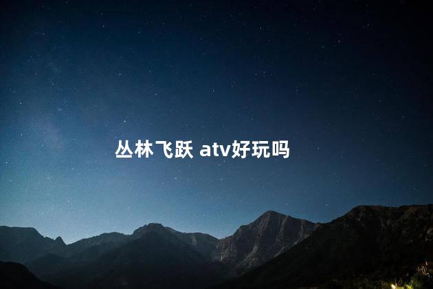 丛林飞跃 atv好玩吗