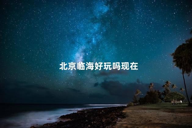 北京临海好玩吗现在