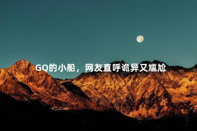 GQ的小船，网友直呼诡异又尴尬