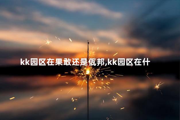 kk园区在果敢还是佤邦，kk园区在什么地方