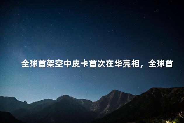 全球首架空中皮卡首次在华亮相，全球首架空中皮卡是中国生产的吗