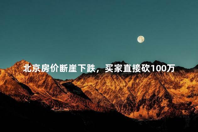 北京房价断崖下跌，买家直接砍100万