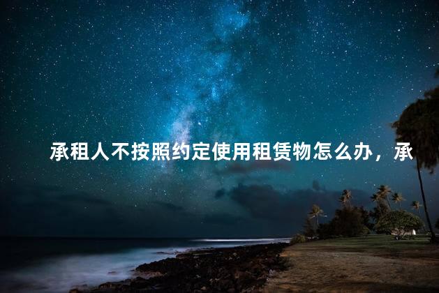 承租人不按照约定使用租赁物怎么办，承租人不按照约定使用租赁物可以解除合同吗