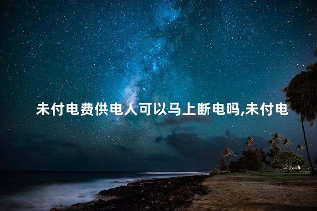 未付电费供电人可以马上断电吗，未付电费供电人马上断电怎么办