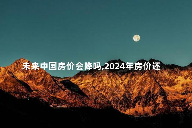 未来中国房价会降吗，2024年房价还会再跌吗