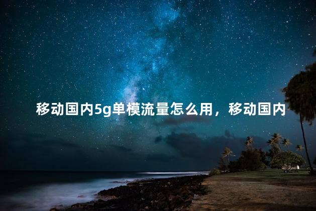 移动国内5g单模流量怎么用，移动国内5g单模是什么